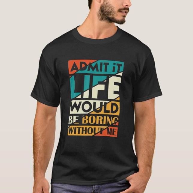 Admit It Life Would Be Boring Without Me T-Shirt (Front)