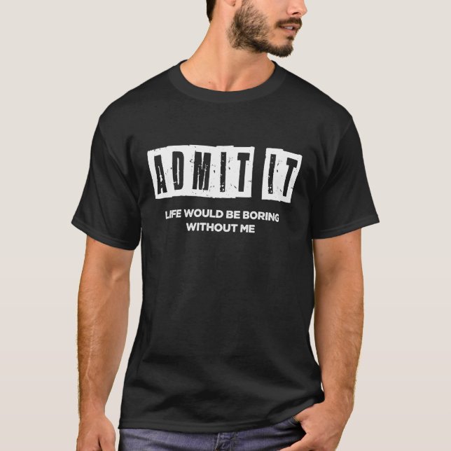 Admit it Life would be boring without me T-Shirt (Front)