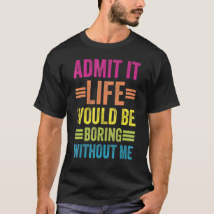 Admit It Life Would Be Boring Without Me T-Shirt