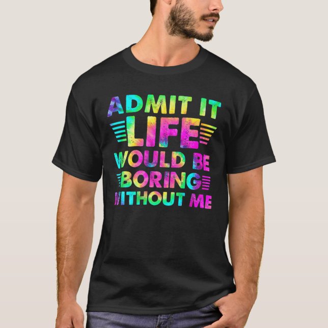 Admit It... Life Would Be Boring Without Me T-Shirt (Front)