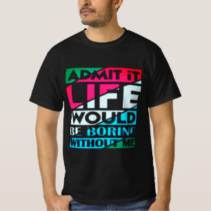Admit It Life Would Be Boring Without Me T-Shirt