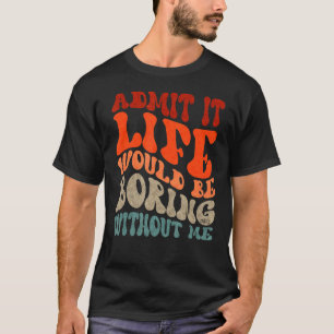 Admit it Life would be Boring Without Me Wavy Text T-Shirt