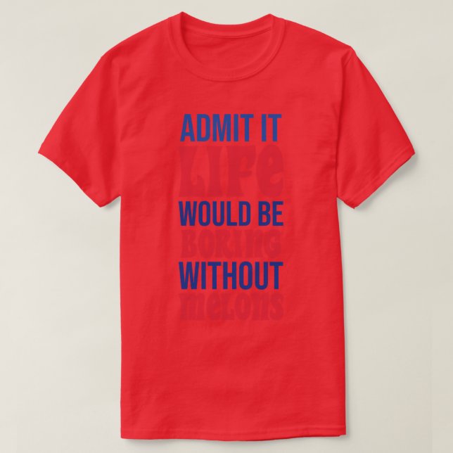 Admit It Life Would Be Boring Without Melons T-Shirt (Design Front)
