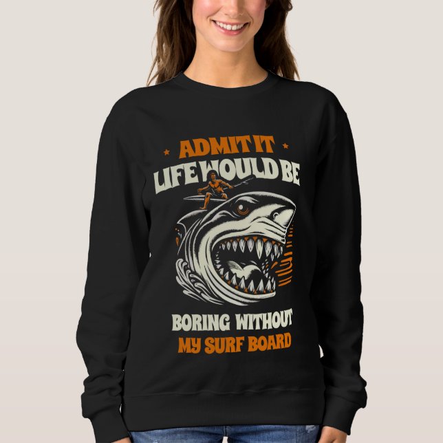 Admit It Life Would Be Boring Without My Surf Boar Sweatshirt (Front)