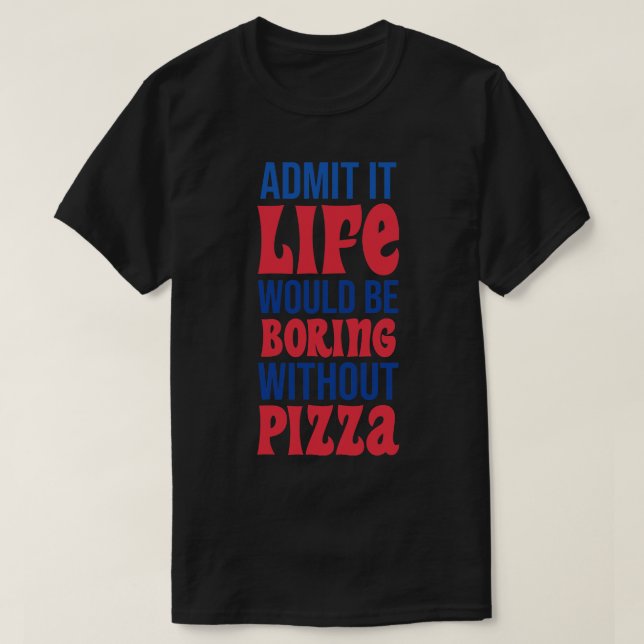 Admit It Life Would Be Boring Without Pizza T-Shirt (Design Front)