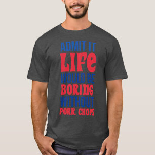 Admit It Life Would Be Boring Without Pork Chops T-Shirt