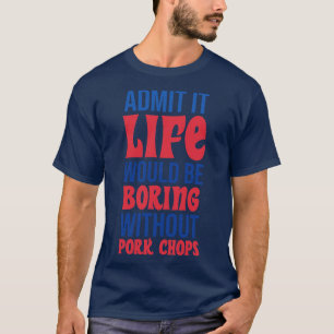 Admit It Life Would Be Boring Without Pork Chops T-Shirt
