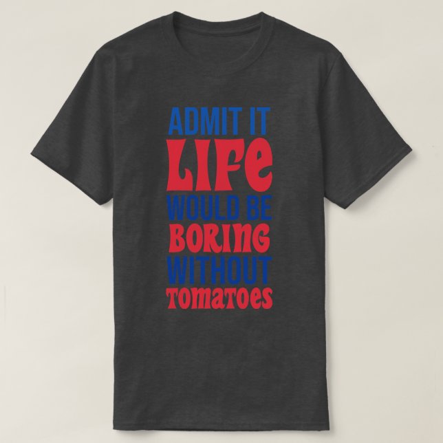 Admit It Life Would Be Boring Without Tomatoes T-Shirt (Design Front)