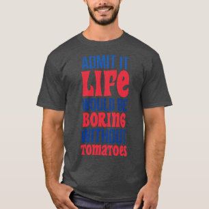 Admit It Life Would Be Boring Without Tomatoes T-Shirt