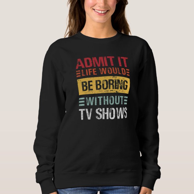 Admit It Life Would Be Boring Without TV Shows  Re Sweatshirt (Front)