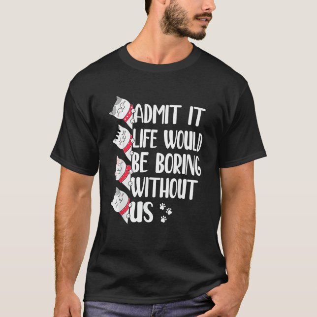 Admit It Life Would Be Boring Without Us   Cats T-Shirt (Front)