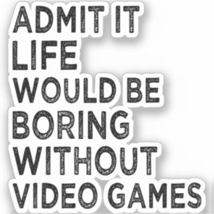 Admit It Life Would Be Boring Without Video Games