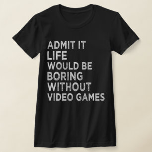 Admit It Life Would Be Boring Without Video Games T-Shirt