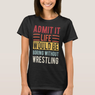 Admit It Life Would Be Boring Without Wrestling Bo T-Shirt