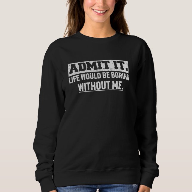 Admit It Life Would Be So Boring Without Me Funny  Sweatshirt (Front)