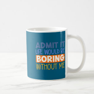 Admit it life would boring without me funny quote coffee mug
