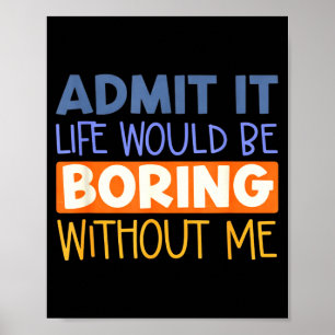 Admit it life would boring without me funny quote poster