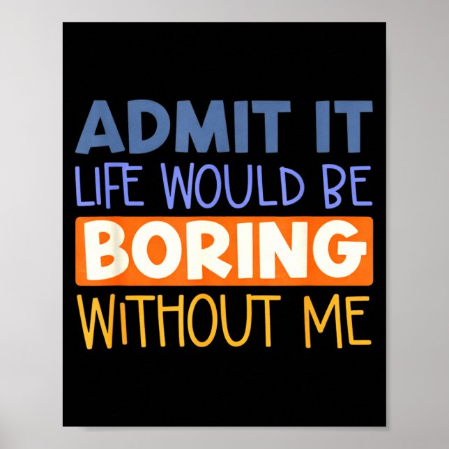 Admit it life would boring without me funny quote poster (Front)