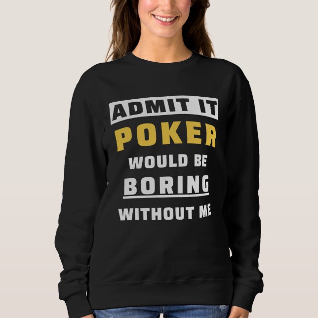 Admit It Poker Would Be Boring Without Me Gambler  Sweatshirt (Front)