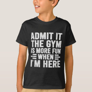 Admit It The Gym Is More Fun When Im Here Fitness  T-Shirt