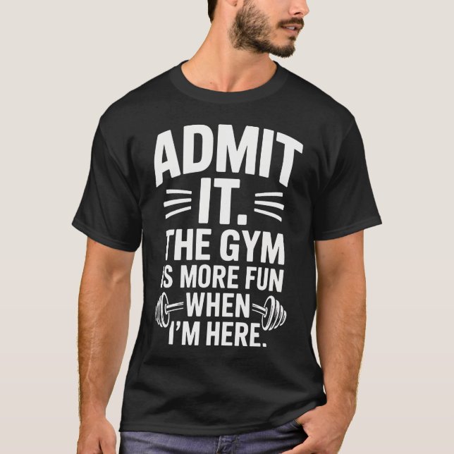Admit It The Gym Is More Fun When Im Here Funny T-Shirt (Front)