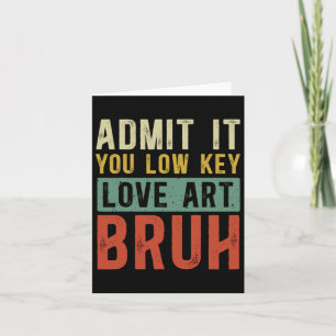Admit It You Low Key Love Art Bruh Funny Artist Ar Card