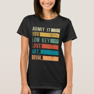 Admit It You Low Key Love Art Bruh Funny Artist Ar T-Shirt