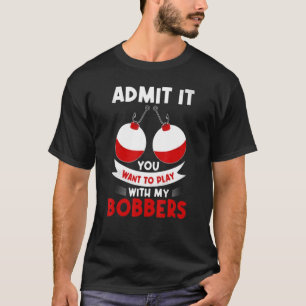 Admit It You Want To Play Bobbers Fishing Fathers T-Shirt
