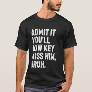 Admit It You'll Low Key Miss Him Bruh Funny Sarcas T-Shirt