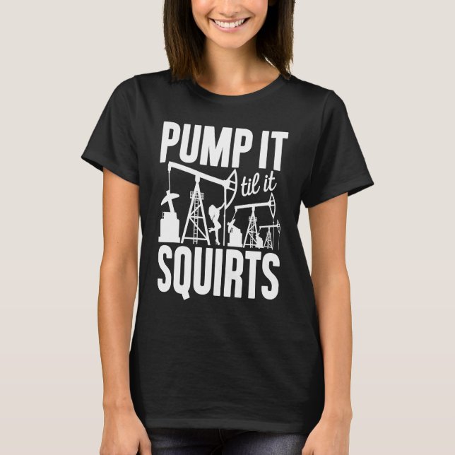 Adult Jokes Pump It Til It Squirts Funny Oilfield  T-Shirt (Front)