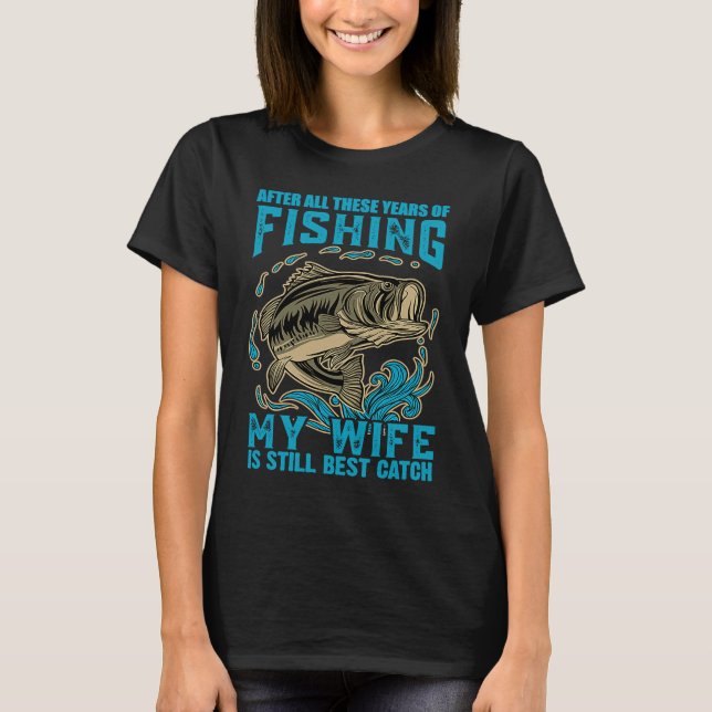 After All These Years Of Fishing My Wife Is Still  T-Shirt (Front)