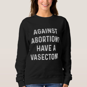 Against abortion Have a vasectomy, Feminist, Pro C Sweatshirt