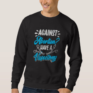 Against Abortion Have A Vasectomy Pro Choice Femin Sweatshirt