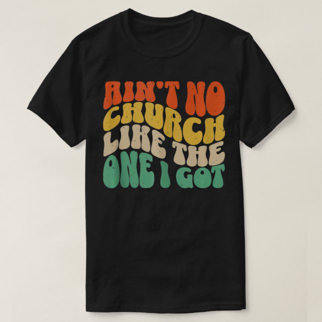 Aint No Church Like The One I Got  6  T-Shirt (Design Front)