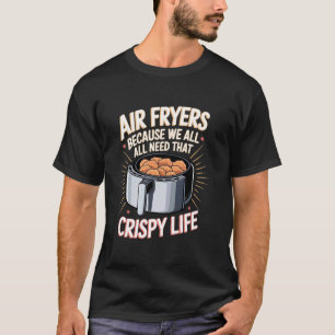 Air Fryers Because We All Need That Crispy Life T-Shirt