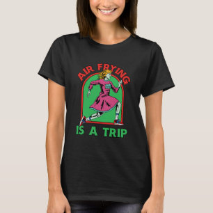 Air Frying Is a Trip Air Fryer T-Shirt