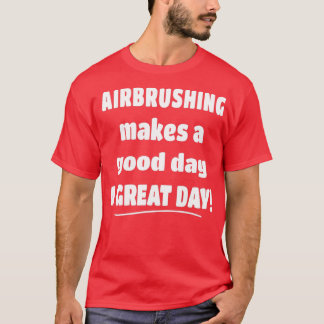 Airbrushing Makes a Good Day A Great Day  T-Shirt