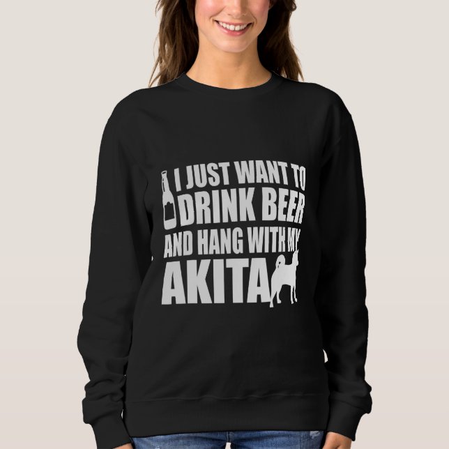 Akita Inu - I Just Want To Drink Beer And Hang Wit Sweatshirt (Front)
