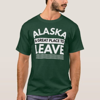 Alaska A Great Place To Leave Funny Alaskan Travel T-Shirt