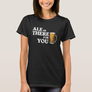 Ale Be There For You - Funny Beer Quote T-Shirt