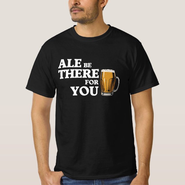 Ale Be There For You - Funny Beer Quote T-Shirt (Front)