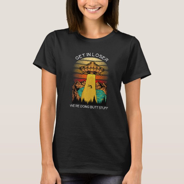 Alien  Get in Loser We're Doing Butt Stuff T-Shirt (Front)