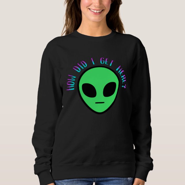 Alien How Did I Get Here UFO Space Sweatshirt (Front)