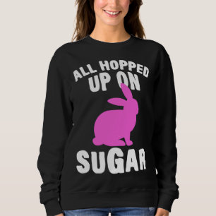 All Hopped Up On Sugar Happy Easter Bunny Rabbit E Sweatshirt