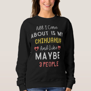 All I Care About Is My Chihuahua And Like Maybe 3  Sweatshirt