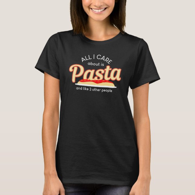 All I Care About Pasta Like Three People Food  T T-Shirt (Front)