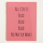 All I Do Is Read Planner<br><div class="desc">Funny "All I Do Is Read Read Read No Matter What" saying.</div>
