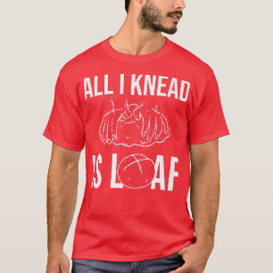 All I Knead I Loaf - Bread Baking   T-Shirt