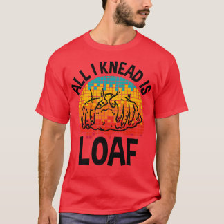 All I Knead I Loaf, Funny Bread Baking  T-Shirt