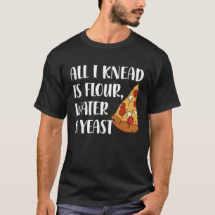 All I Knead Is Flour Water And Yeast Pizza Maker T-Shirt